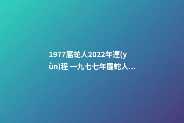 1977屬蛇人2022年運(yùn)程 一九七七年屬蛇人2022年的運(yùn)氣-第1張-觀點(diǎn)-玄機(jī)派